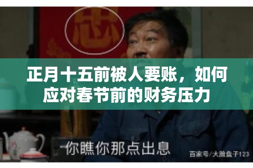 正月十五前被人要账,如何应对春节前的财务压力 正月十五前被人要账,如何应对春节前的财务压力