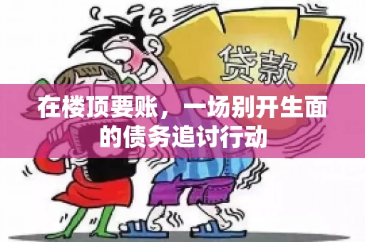 在楼顶要账，一场别开生面的债务追讨行动
