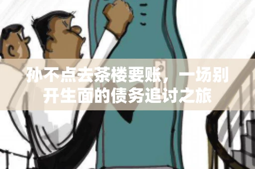 孙不点去茶楼要账，一场别开生面的债务追讨之旅