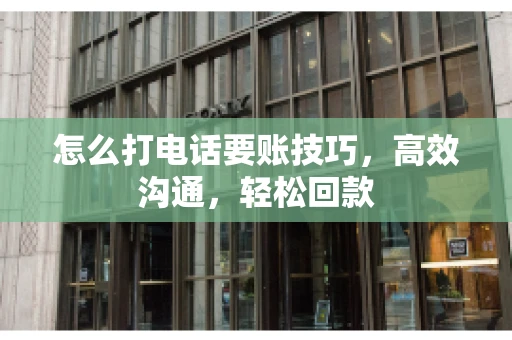 怎么打电话要账技巧，高效沟通，轻松回款