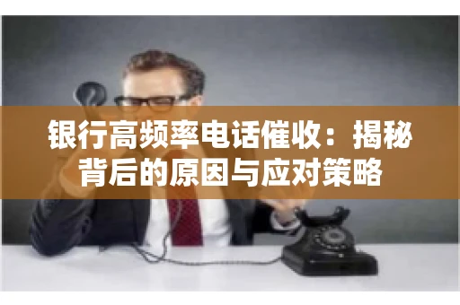 银行高频率电话催收：揭秘背后的原因与应对策略