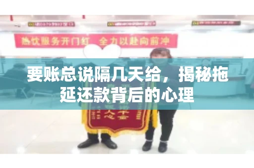 要账总说隔几天给,揭秘拖延还款背后的心理 要账总说隔几天给,揭秘拖延还款背后的心理