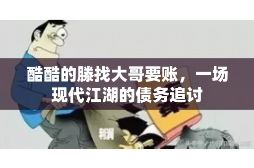 酷酷的滕找大哥要账,一场现代江湖的债务追讨 酷酷的滕找大哥要账,一场现代江湖的债务追讨