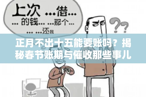 正月不出十五能要账吗?揭秘春节账期与催收那些事儿 正月不出十五能要账吗?揭秘春节账期与催收那些事儿