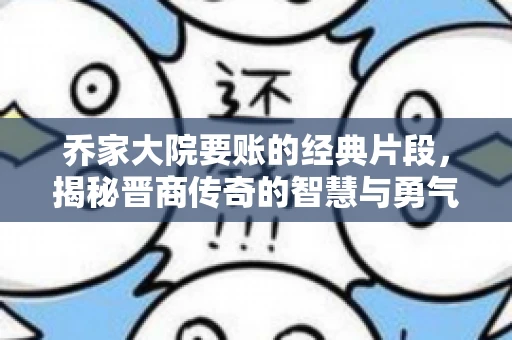 乔家大院要账的经典片段，揭秘晋商传奇的智慧与勇气