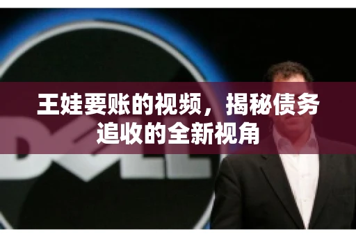 王娃要账的视频,揭秘债务追收的全新视角 王娃要账的视频,揭秘债务追收的全新视角