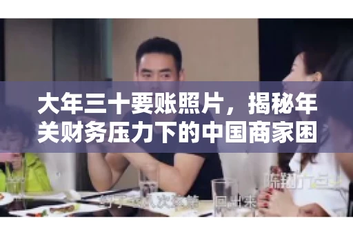 大年三十要账照片,揭秘年关财务压力下的中国商家困境 大年三十要账照片,揭秘年关财务压力下的中国商家困境