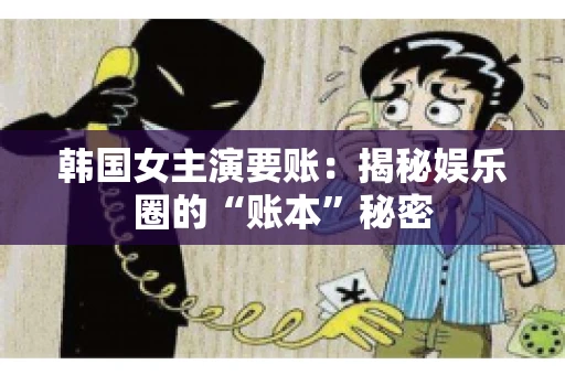 韩国女主演要账：揭秘娱乐圈的“账本”秘密