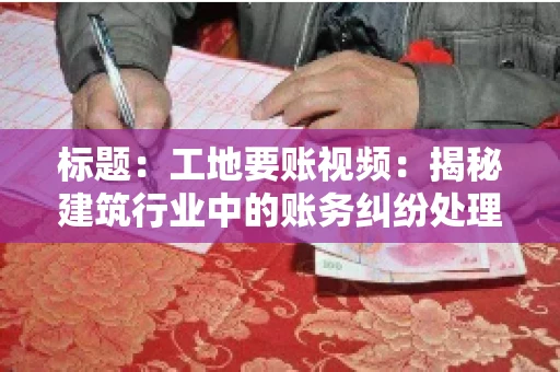 标题:工地要账视频:揭秘建筑行业中的账务纠纷处理 标题:工地要账视频:揭秘建筑行业中的账务纠纷处理