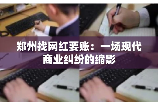 郑州找网红要账：一场现代商业纠纷的缩影