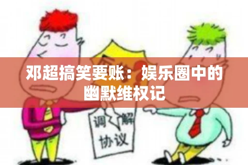 邓超搞笑要账：娱乐圈中的幽默维权记