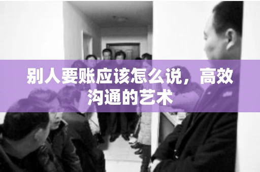 别人要账应该怎么说，高效沟通的艺术