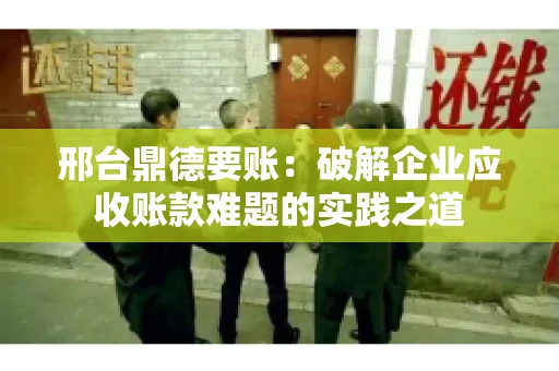 邢台鼎德要账：破解企业应收账款难题的实践之道