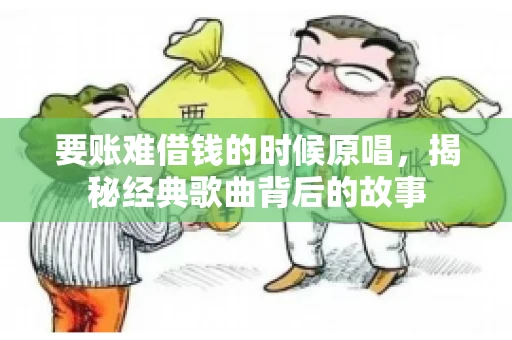 要账难借钱的时候原唱,揭秘经典歌曲背后的故事 要账难借钱的时候原唱,揭秘经典歌曲背后的故事