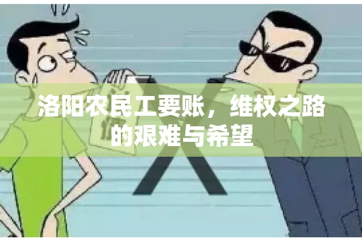 洛阳农民工要账,维权之路的艰难与希望 洛阳农民工要账,维权之路的艰难与希望
