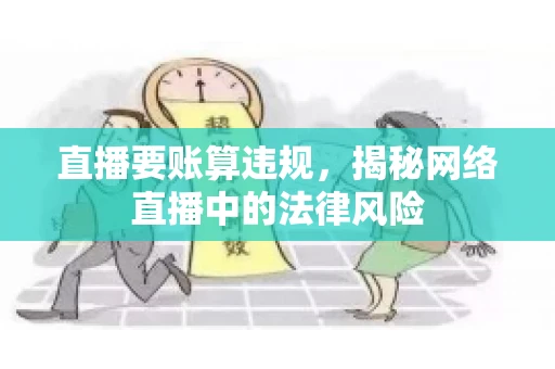 直播要账算违规,揭秘网络直播中的法律风险 直播要账算违规,揭秘网络直播中的法律风险