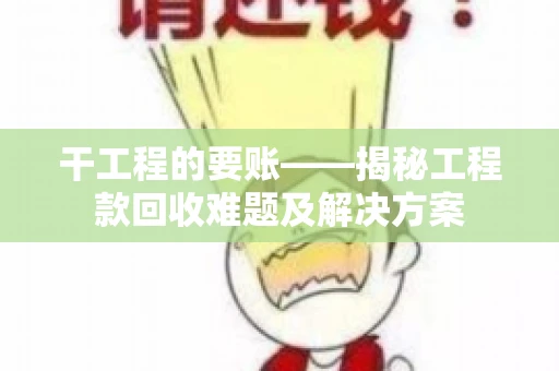 干工程的要账——揭秘工程款回收难题及解决方案 干工程的要账——揭秘工程款回收难题及解决方案