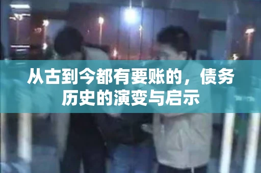 从古到今都有要账的,债务历史的演变与启示 从古到今都有要账的,债务历史的演变与启示