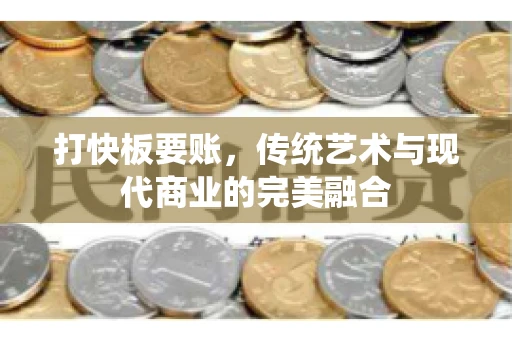 打快板要账，传统艺术与现代商业的完美融合