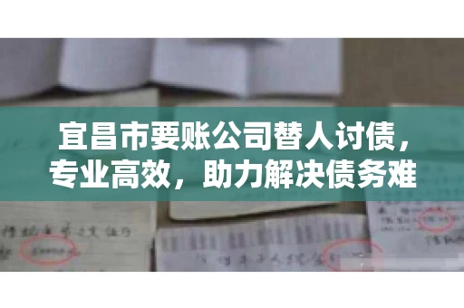 宜昌市要账公司替人讨债，专业高效，助力解决债务难题